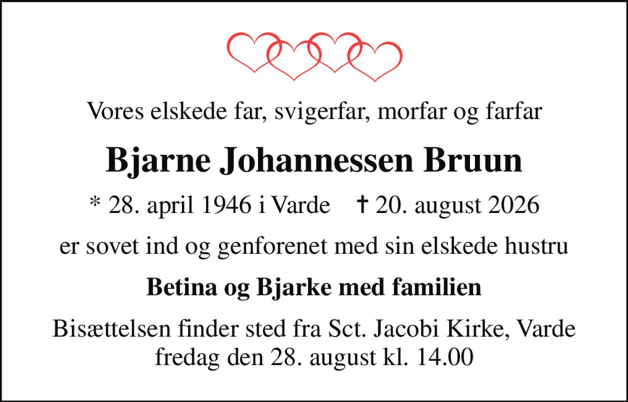 Vores elskede far, svigerfar, morfar og farfar
Bjarne Johannessen Bruun
* 28. april 1946 i Varde    ✝ 20. august 2026
er sovet ind og genforenet med sin elskede hustru
Betina og Bjarke med familien
Bisættelsen finder sted fra Sct. Jacobi Kirke, Varde  fredag den 28. august kl. 14.00