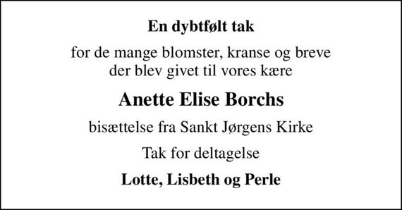 En dybtfølt tak
for de mange blomster, kranse og breve der blev givet til vores kære
Anette Elise Borchs
bisættelse fra Sankt Jørgens Kirke
Tak for deltagelse
Lotte, Lisbeth og Perle