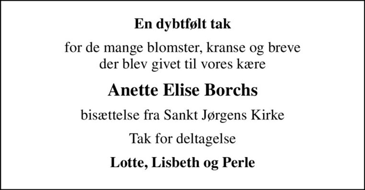En dybtfølt tak
for de mange blomster, kranse og breve der blev givet til vores kære
Anette Elise Borchs
bisættelse fra Sankt Jørgens Kirke
Tak for deltagelse
Lotte, Lisbeth og Perle
