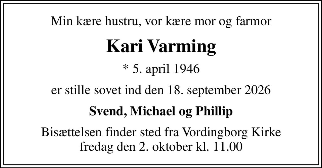 Min kære hustru, vor kære mor og farmor
Kari Varming
* 5. april 1946
er stille sovet ind den 18. september 2026
Svend, Michael og Phillip
Bisættelsen finder sted fra Vordingborg Kirke  fredag den 2. oktober kl. 11.00