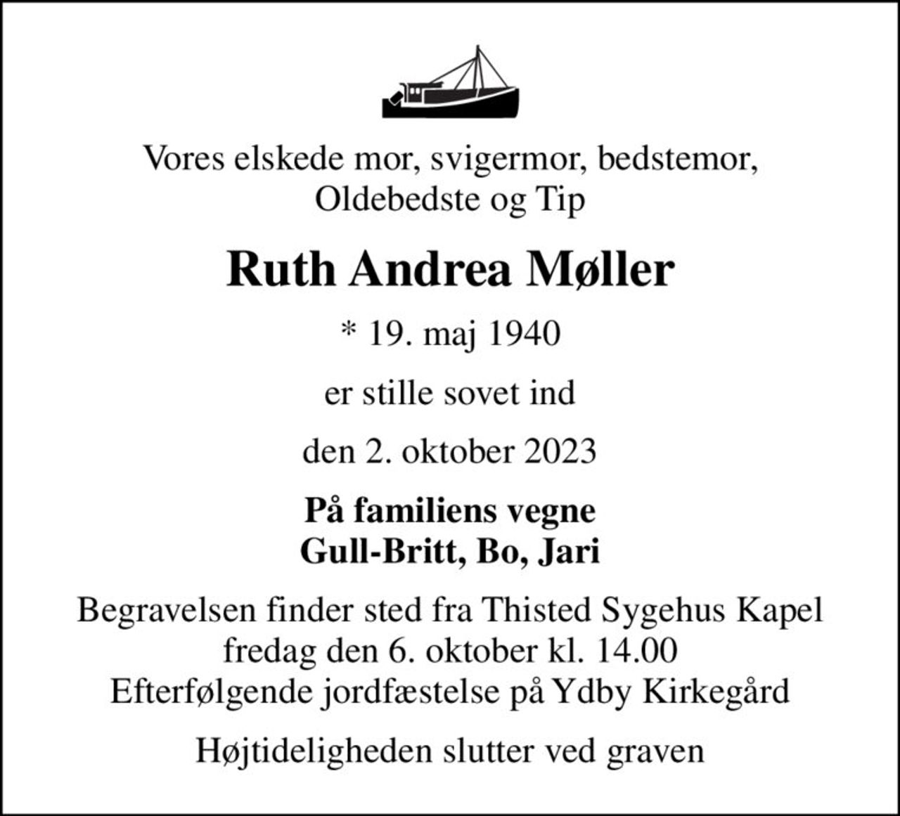 Vores elskede mor, svigermor, bedstemor, Oldebedste og Tip
Ruth Andrea Møller
* 19. maj 1940
er stille sovet ind
den 2. oktober 2023
På familiens vegne Gull-Britt, Bo, Jari
Begravelsen finder sted fra Thisted Sygehus Kapel  fredag den 6. oktober kl. 14.00  Efterfølgende jordfæstelse på Ydby Kirkegård
Højtideligheden slutter ved graven