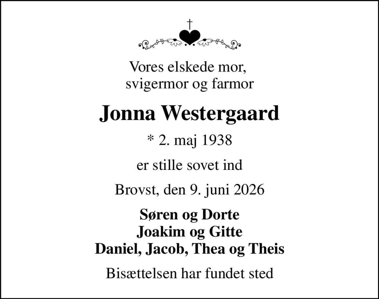 Vores elskede mor,  svigermor og farmor
Jonna Westergaard
* 2. maj 1938
er stille sovet ind
Brovst, den 9. juni 2026
Søren og Dorte Joakim og Gitte Daniel, Jacob, Thea og Theis
Bisættelsen har fundet sted