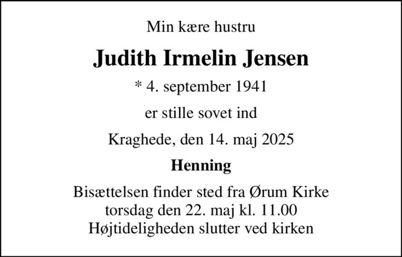 Min kære hustru
Judith Irmelin Jensen
* 4. september 1941
er stille sovet ind
Kraghede, den 14. maj 2025
Henning
Bisættelsen finder sted fra Ørum Kirke  torsdag den 22. maj kl. 11.00  Højtideligheden slutter ved kirken