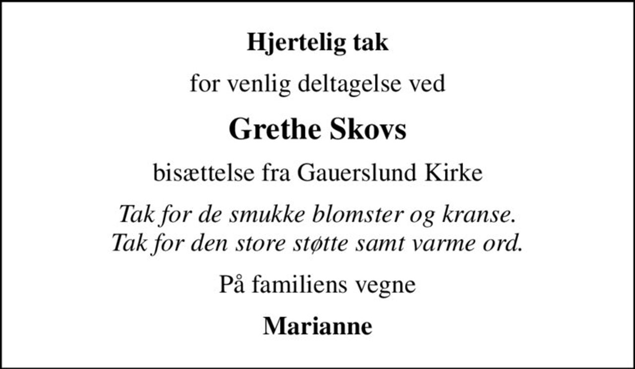 Hjertelig tak
for venlig deltagelse ved
Grethe Skovs
bisættelse fra Gauerslund Kirke
Tak for de smukke blomster og kranse. Tak for den store støtte samt varme ord.
På familiens vegne
Marianne
