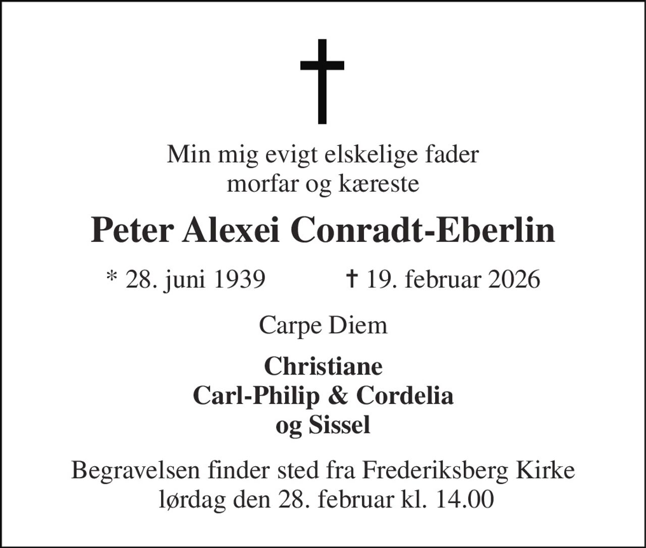 Min mig evigt elskelige fader morfar og kæreste 
Peter Alexei Conradt-Eberlin 
★​ 28. juni 1939​            ✝​ 19. februar 2026 
Carpe Diem 
Christiane Carl-Philip & Cordelia og Sissel 
Begravelsen finder sted fra Frederiksberg Kirke  lørdag den 28. februar kl. 14.00
