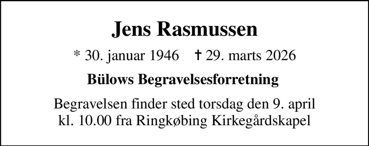 Jens Rasmussen
* 30. januar 1946    ✝ 29. marts 2026
Bülows Begravelsesforretning 
Begravelsen finder sted torsdag den 9. april kl. 10.00 fra Ringkøbing Kirkegårdskapel