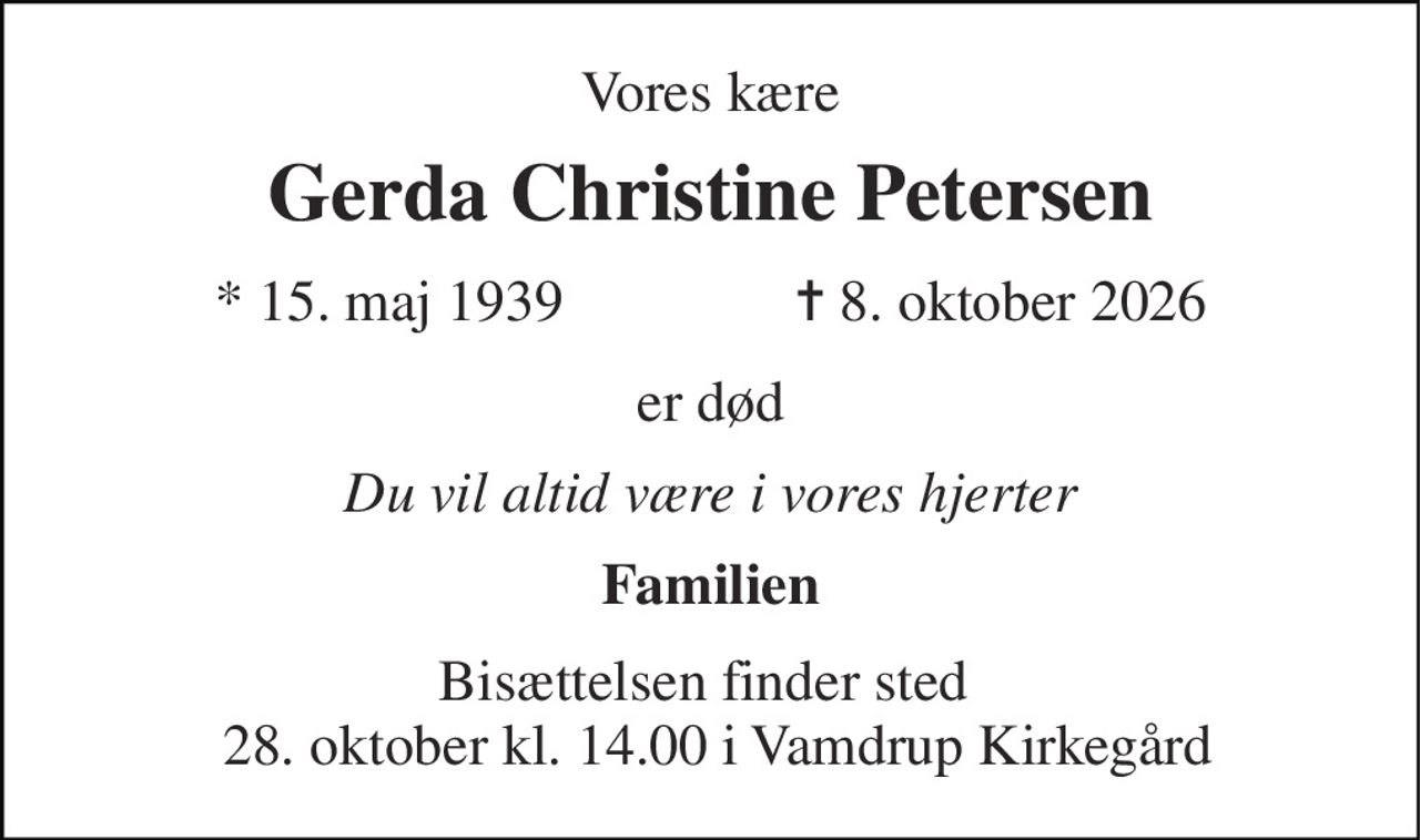 Vores kære 
Gerda Christine Petersen 
*​ 15. maj 1939​                ✝​ 8. oktober 2026 
er død 
Du vil altid være i vores hjerter 
Familien 
Bisættelsen finder sted   28. oktober kl. 14.00 i Vamdrup Kirkegård
