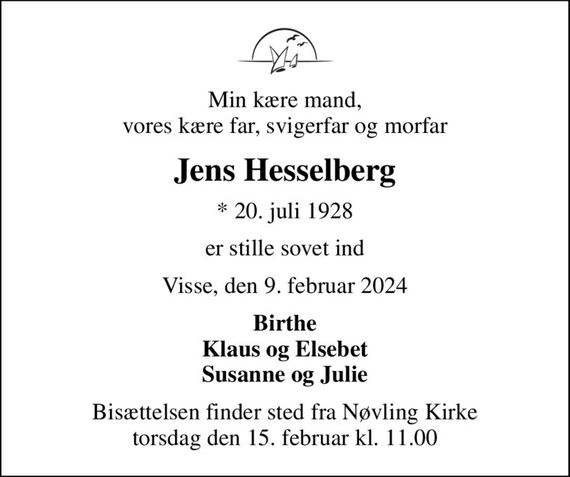 Min kære mand, vores kære far, svigerfar og morfar
Jens Hesselberg
* 20. juli 1928
er stille sovet ind
Visse, den 9. februar 2024
Birthe Klaus og Elsebet Susanne og Julie
Bisættelsen finder sted fra Nøvling Kirke  torsdag den 15. februar kl. 11.00