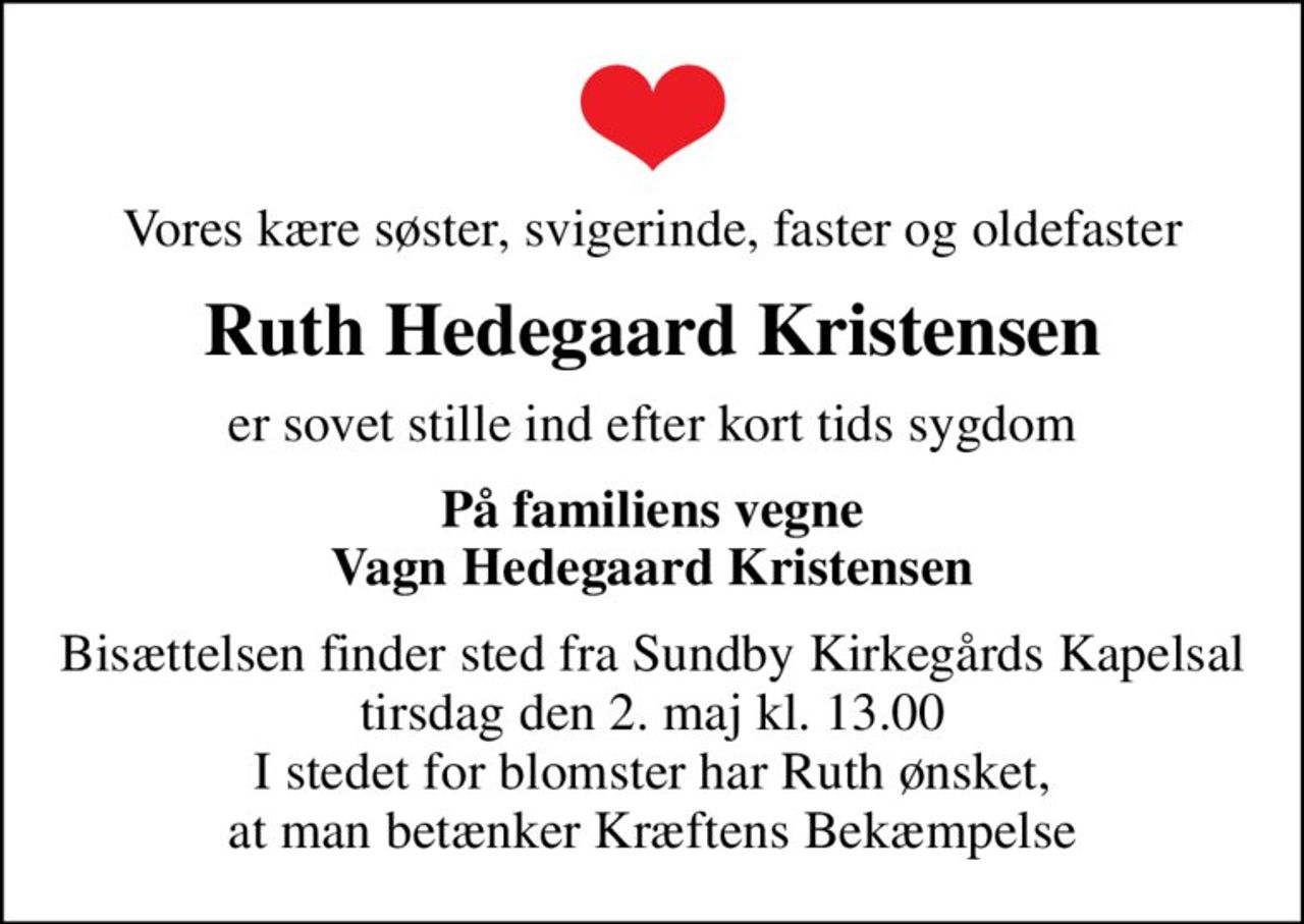 Vores kære søster, svigerinde, faster og oldefaster
Ruth Hedegaard Kristensen
er sovet stille ind efter kort tids sygdom
På familiens vegne Vagn Hedegaard Kristensen
Bisættelsen finder sted fra Sundby Kirkegårds Kapelsal  tirsdag den 2. maj kl. 13.00  I stedet for blomster har Ruth ønsket, at man betænker Kræftens Bekæmpelse