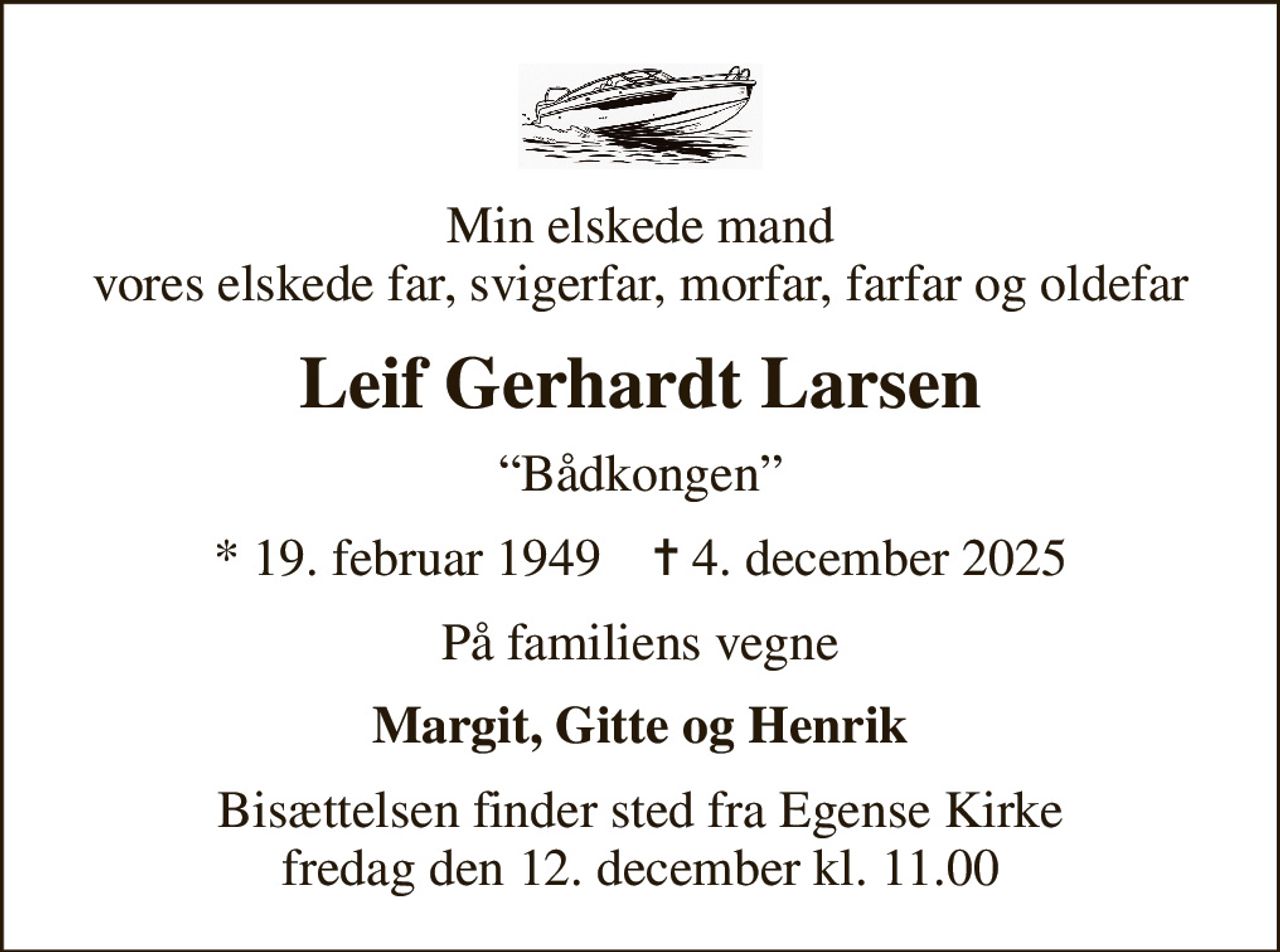 Min elskede mand vores elskede far, svigerfar, morfar, farfar og oldefar
Leif Gerhardt Larsen
Bådkongen
* 19. februar 1949    ✝ 4. december 2025
På familiens vegne
Margit, Gitte og Henrik
Bisættelsen finder sted fra Egense Kirke  fredag den 12. december kl. 11.00