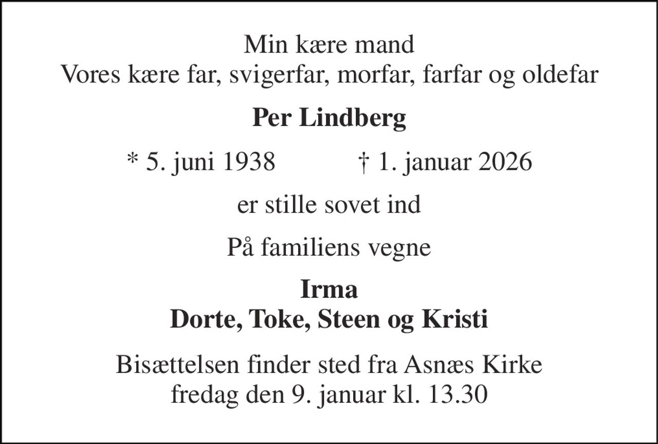 Min kære mand Vores kære far, svigerfar, morfar, farfar og oldefar 
Per Lindberg 
* 5. juni 1938            † 1. januar 2026 
er stille sovet ind 
På familiens vegne 
Irma Dorte, Toke, Steen og Kristi 
Bisættelsen finder sted fra Asnæs Kirke fredag den 9. januar kl. 13.30