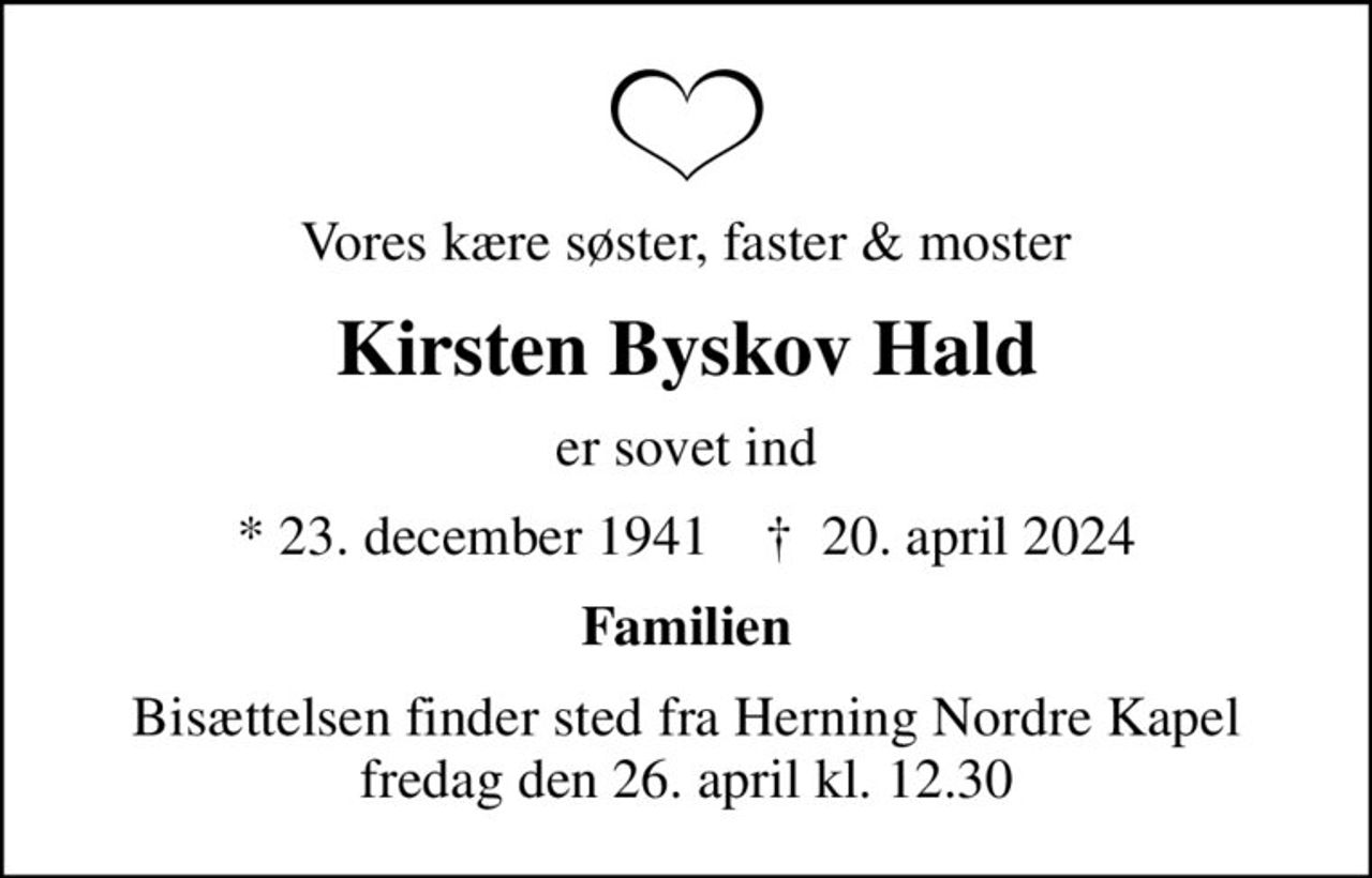 Vores kære søster, faster & moster
Kirsten Byskov Hald
er sovet ind
* 23. december 1941    ✝ 20. april 2024
Familien
Bisættelsen finder sted fra Herning Nordre Kapel  fredag den 26. april kl. 12.30
