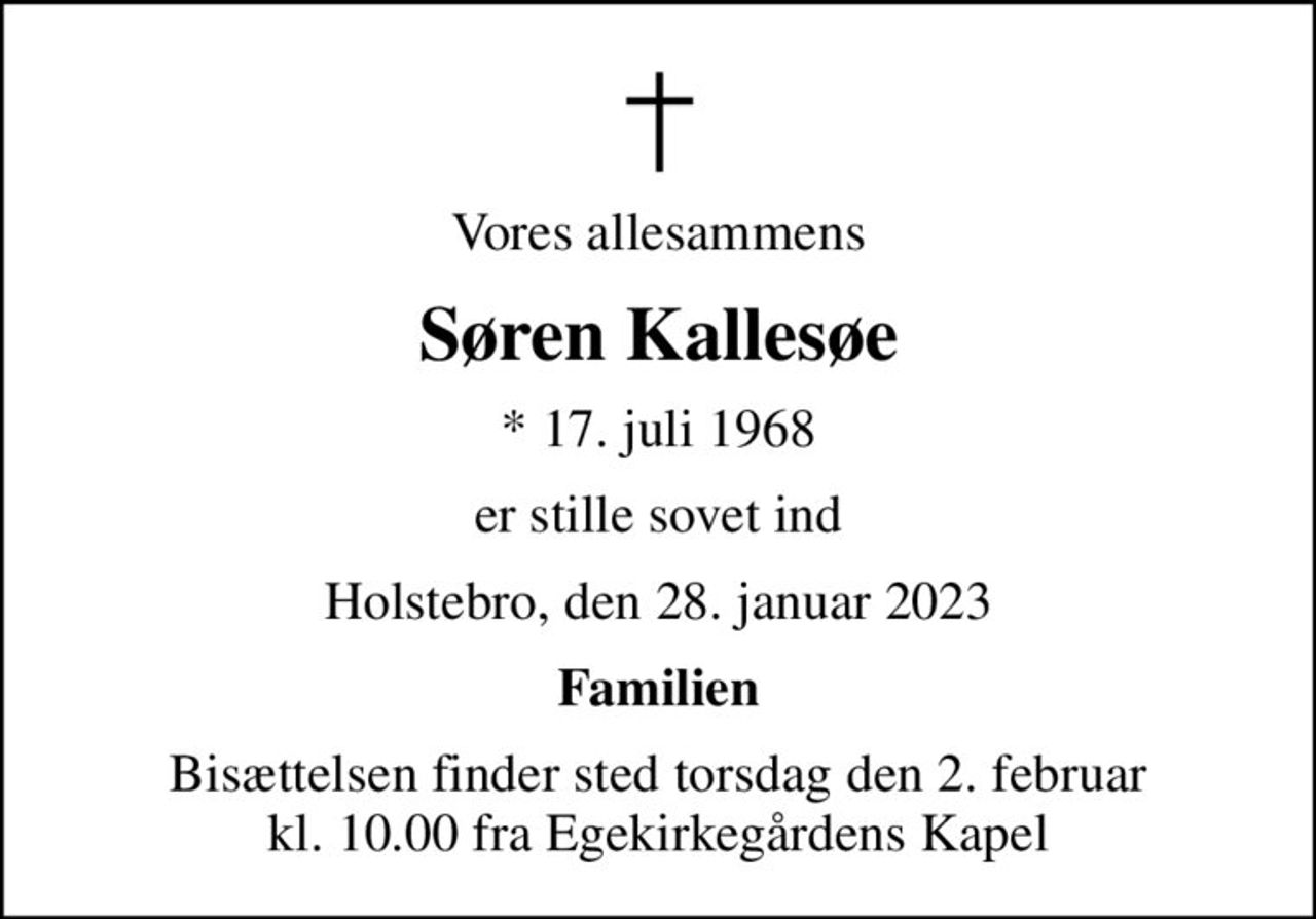 Vores allesammens
Søren Kallesøe
* 17. juli 1968
er stille sovet ind
Holstebro, den 28. januar 2023
Familien
Bisættelsen finder sted torsdag den 2. februar kl. 10.00 fra Egekirkegårdens Kapel