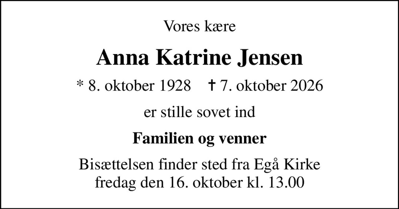 Vores kære
Anna Katrine Jensen
* 8. oktober 1928    ✝ 7. oktober 2026
er stille sovet ind
Familien og venner
Bisættelsen finder sted fra Egå Kirke  fredag den 16. oktober kl. 13.00