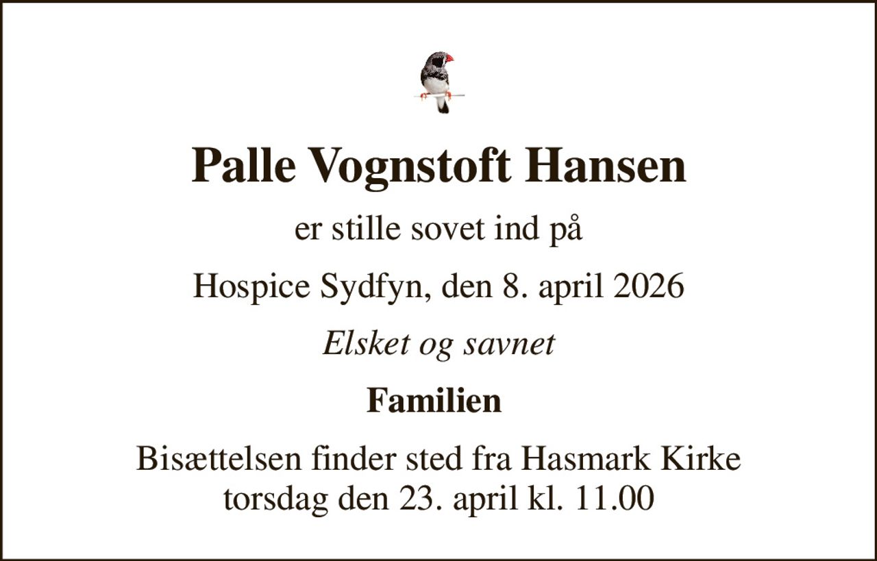 Palle Vognstoft Hansen
er stille sovet ind på
Hospice Sydfyn, den 8. april 2026
Elsket og savnet
Familien 
Bisættelsen finder sted fra Hasmark Kirke  torsdag den 23. april kl. 11.00