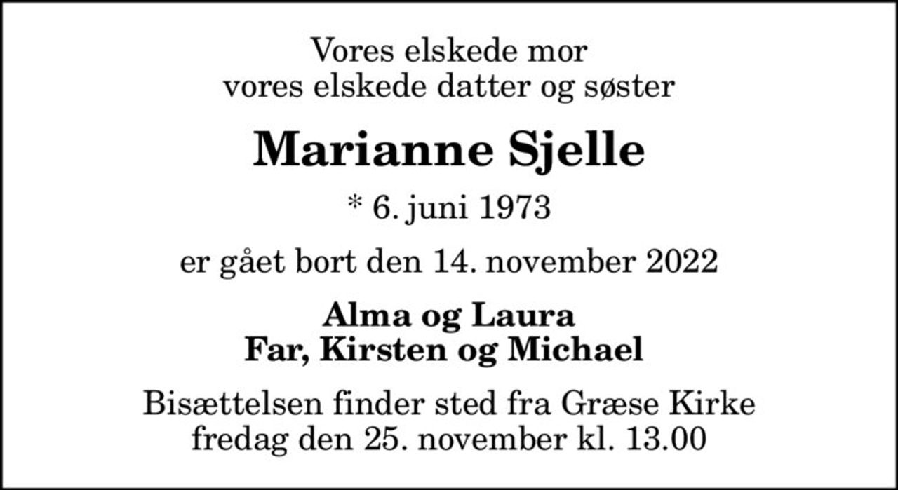 Vores elskede mor vores elskede datter og søster
Marianne Sjelle
* 6. juni 1973
er gået bort den 14. november 2022
Alma og Laura Far, Kirsten og Michael 
Bisættelsen finder sted fra Græse Kirke  fredag den 25. november kl. 13.00