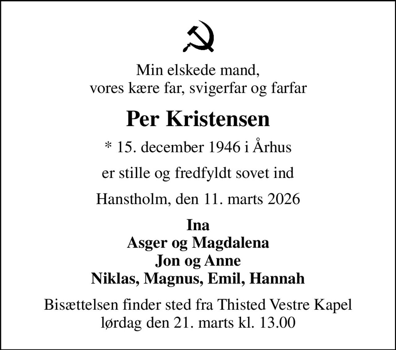 Min elskede mand, vores kære far, svigerfar og farfar
Per Kristensen
* 15. december 1946 i Århus
er stille og fredfyldt sovet ind
Hanstholm, den 11. marts 2026
Ina Asger og Magdalena Jon og Anne Niklas, Magnus, Emil, Hannah
Bisættelsen finder sted fra Thisted Vestre Kapel  lørdag den 21. marts kl. 13.00