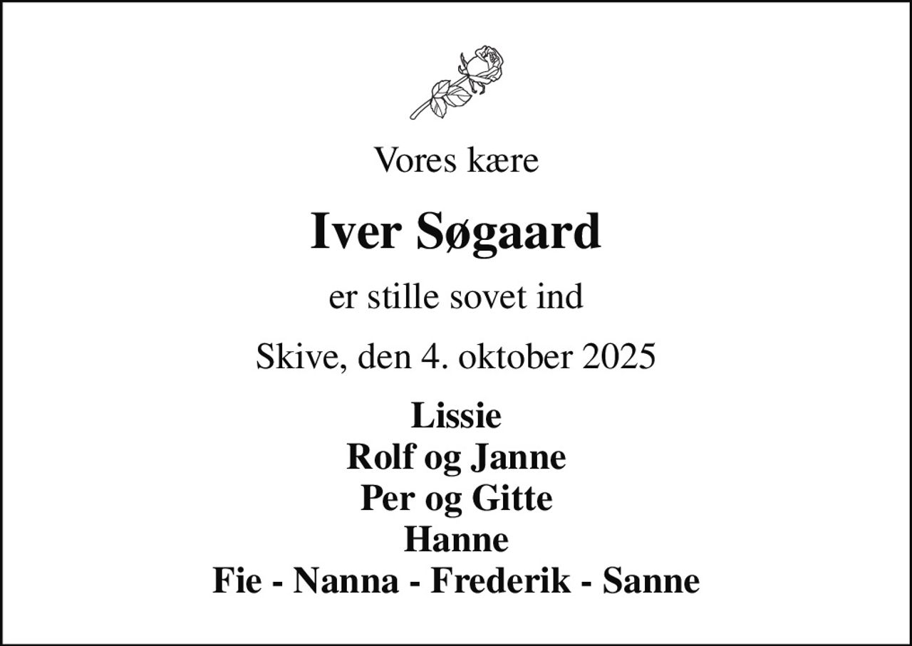 Vores kære
Iver Søgaard
er stille sovet ind
Skive, den 4. oktober 2025
Lissie Rolf og Janne Per og Gitte Hanne Fie - Nanna - Frederik - Sanne