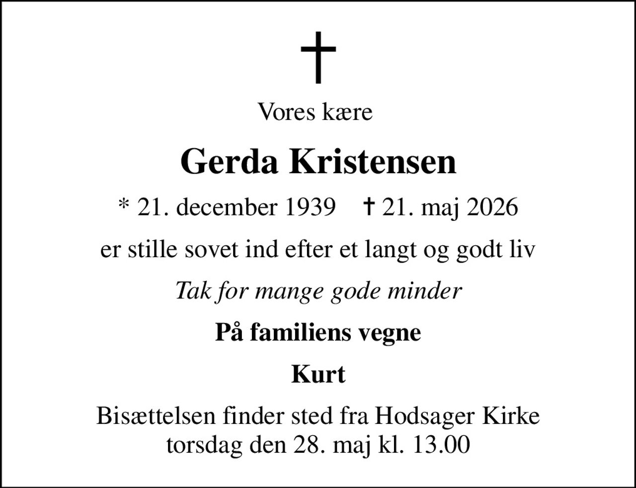 Vores kære 
Gerda Kristensen
* 21. december 1939    ✝ 21. maj 2026
er stille sovet ind efter et langt og godt liv
Tak for mange gode minder
På familiens vegne
Kurt
Bisættelsen finder sted fra Hodsager Kirke  torsdag den 28. maj kl. 13.00