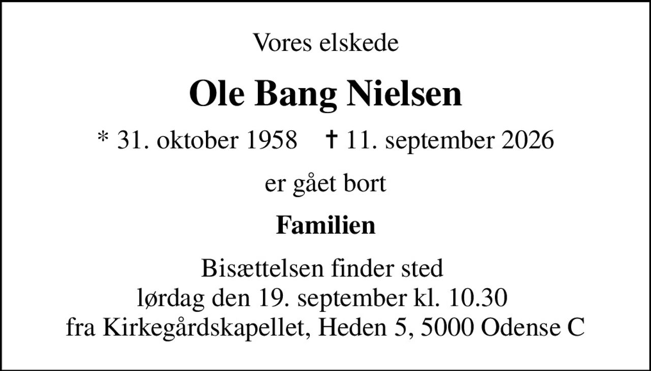 Vores elskede
Ole Bang Nielsen
* 31. oktober 1958    ✝ 11. september 2026
er gået bort
Familien
Bisættelsen finder sted  lørdag den 19. september kl. 10.30  fra Kirkegårdskapellet, Heden 5, 5000 Odense C