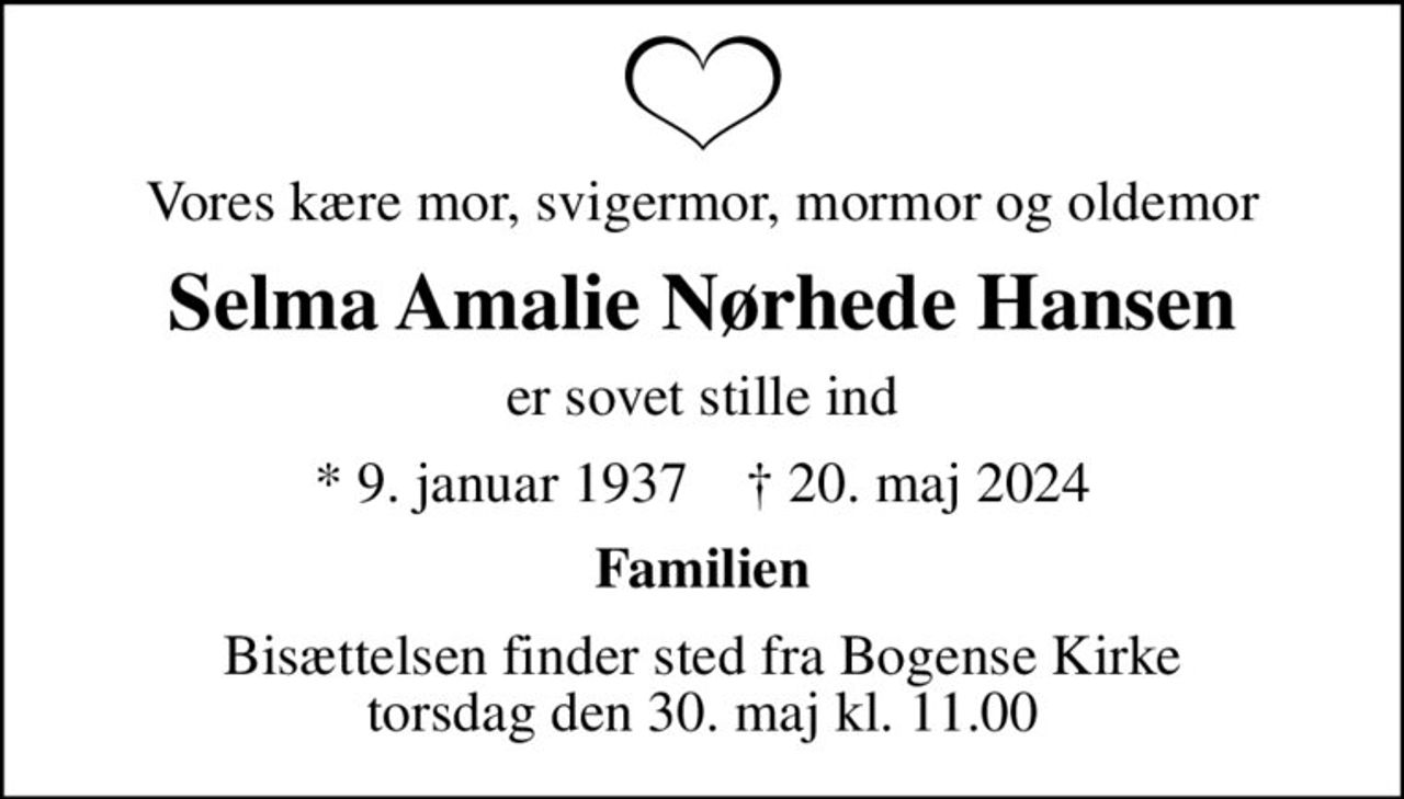 Vores kære mor, svigermor, mormor og oldemor
Selma Amalie Nørhede Hansen
er sovet stille ind
* 9. januar 1937    ✝ 20. maj 2024
Familien
Bisættelsen finder sted fra Bogense Kirke  torsdag den 30. maj kl. 11.00
