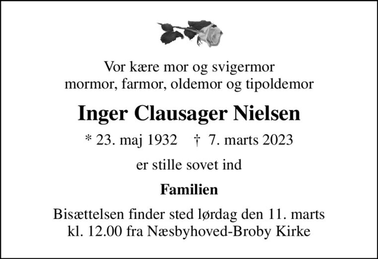 Vor kære mor og svigermor mormor, farmor, oldemor og tipoldemor
Inger Clausager Nielsen
* 23. maj 1932    ✝ 7. marts 2023
er stille sovet ind
Familien
Bisættelsen finder sted lørdag den 11. marts kl. 12.00 fra Næsbyhoved-Broby Kirke
