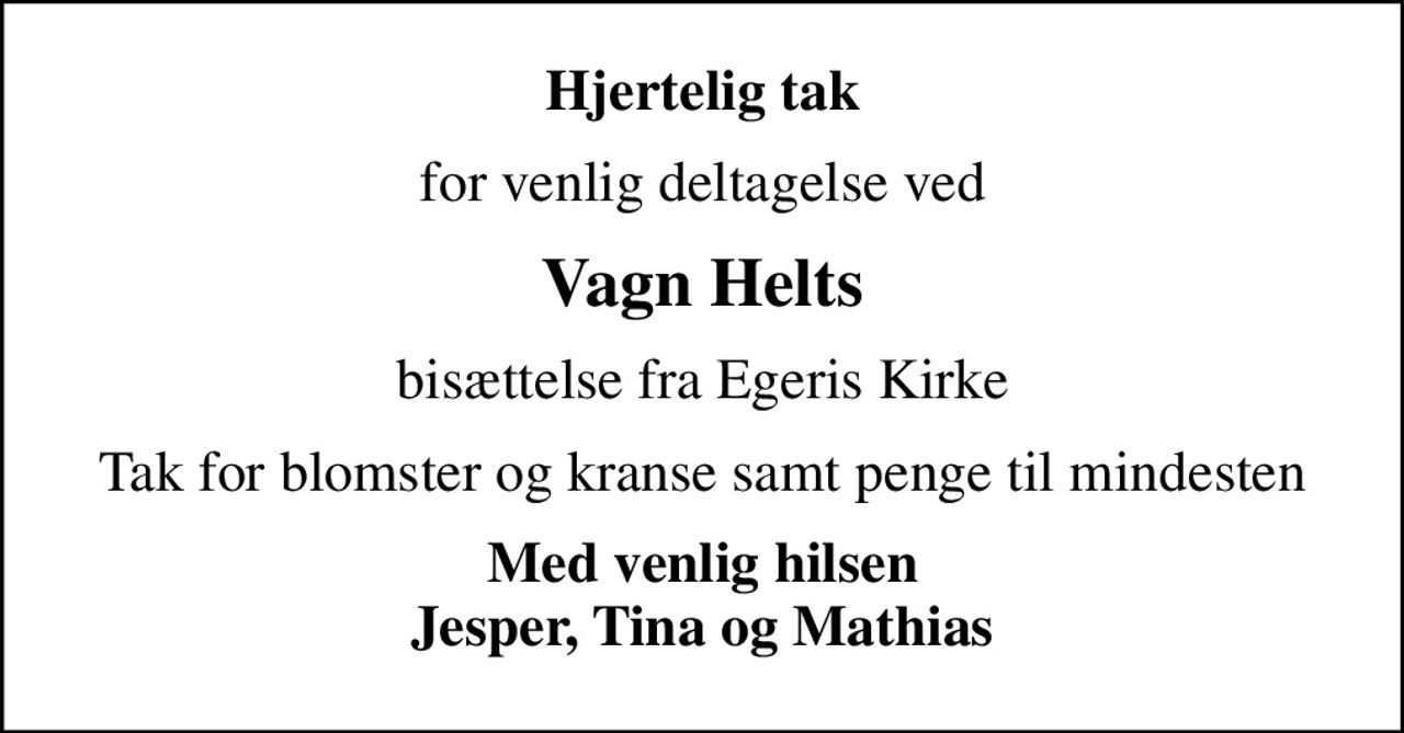 Hjertelig tak
for venlig deltagelse ved
Vagn Helts
bisættelse fra Egeris Kirke
Tak for blomster og kranse samt penge til mindesten
Med venlig hilsen Jesper, Tina og Mathias