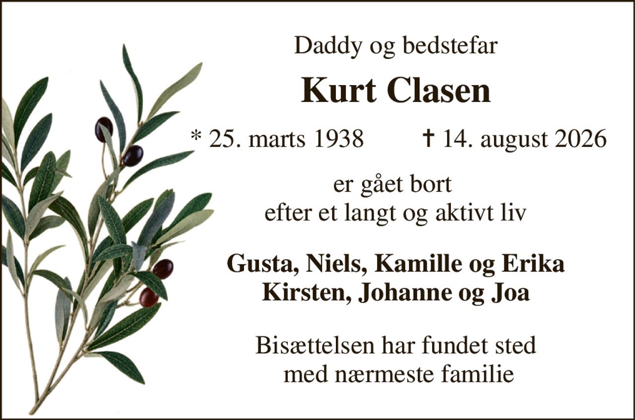 Daddy og bedstefar 
Kurt Clasen 
*​ 25. marts 1938 
✝​ 14. august 2026​ 
er gået bort  efter et langt og aktivt liv 
Gusta, Niels, Kamille og Erika Kirsten, Johanne og Joa 
Bisættelsen har fundet sted  med nærmeste familie