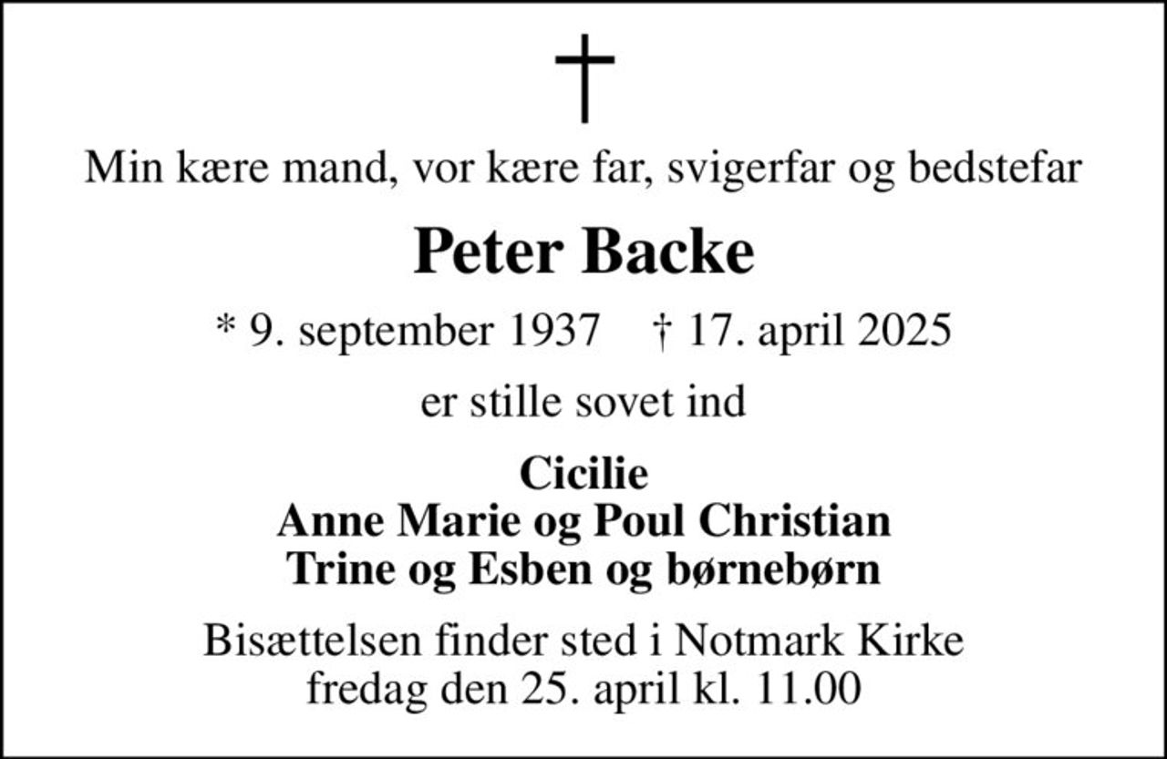 Min kære mand, vor kære far, svigerfar og bedstefar
Peter Backe
* 9. september 1937    ✝ 17. april 2025
er stille sovet ind
Cicilie Anne Marie og Poul Christian Trine og Esben og børnebørn
Bisættelsen finder sted i Notmark Kirke  fredag den 25. april kl. 11.00