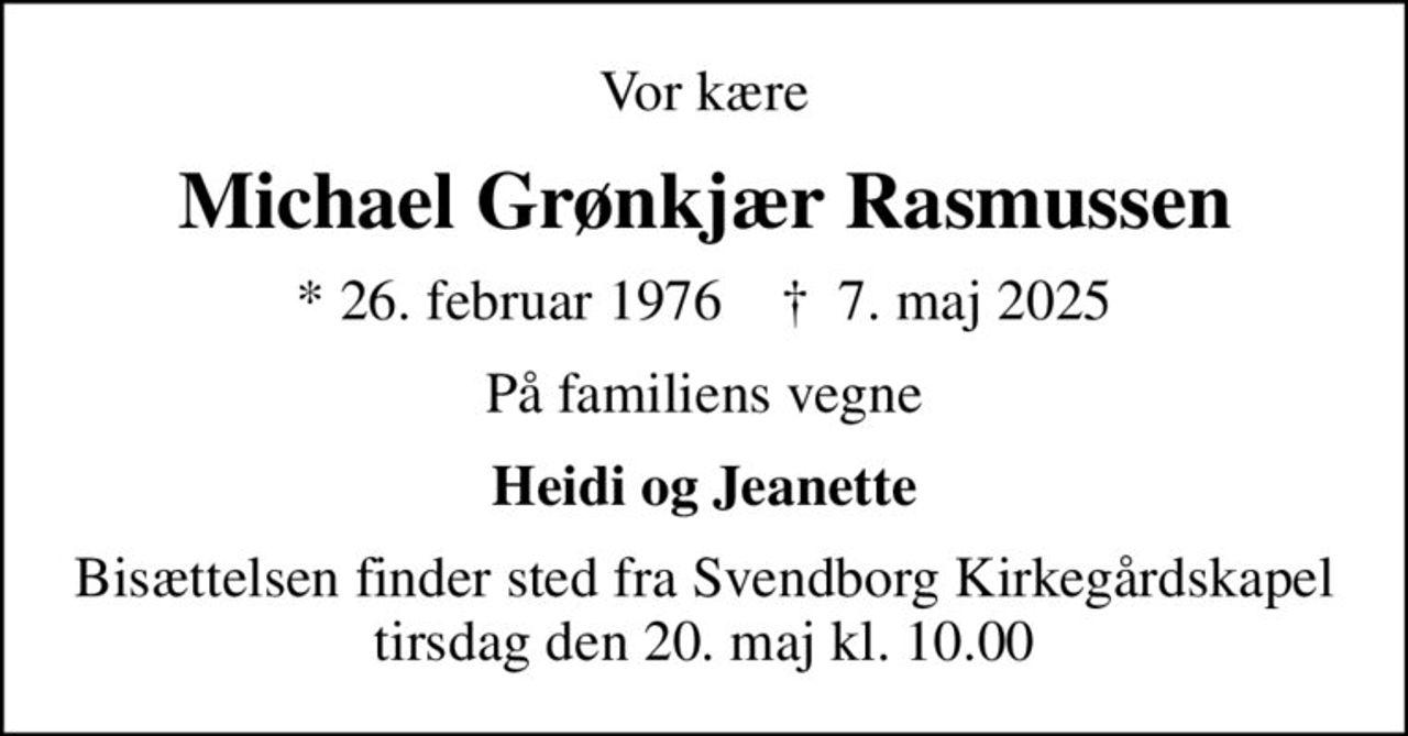 Vor kære
Michael Grønkjær Rasmussen
* 26. februar 1976    ✝ 7. maj 2025
På familiens vegne
Heidi og Jeanette
Bisættelsen finder sted fra Svendborg Kirkegårdskapel  tirsdag den 20. maj kl. 10.00