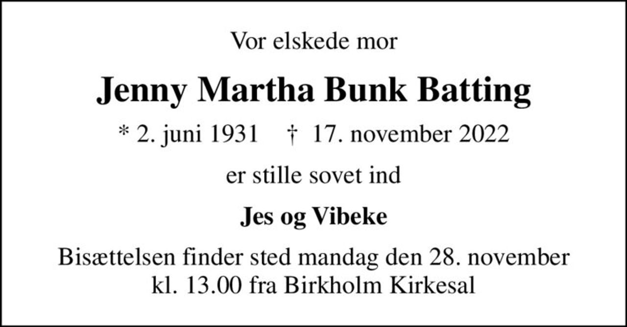 Vor elskede mor
Jenny Martha Bunk Batting
* 2. juni 1931    ✝ 17. november 2022
er stille sovet ind
Jes og Vibeke
Bisættelsen finder sted mandag den 28. november kl. 13.00 fra Birkholm Kirkesal
