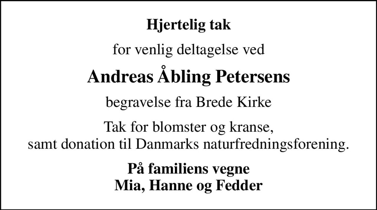Hjertelig tak
for venlig deltagelse ved
Andreas Åbling Petersens
begravelse fra Brede Kirke
Tak for blomster og kranse, samt donation til Danmarks naturfredningsforening.
På familiens vegne Mia, Hanne og Fedder