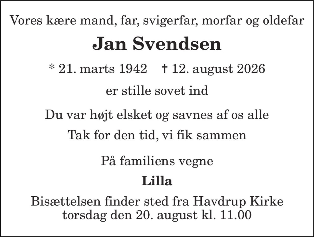 Vor kære mand, far, svigerfar, morfar og oldefar
Jan Svendsen
* 21. marts 1942    ✝ 12. august 2026
er stille sovet ind
Du var højt elsket og savnes af os alle Tak for den tid, vi fik sammen
På familiens vegne
Lilla
Bisættelsen har fundet sted