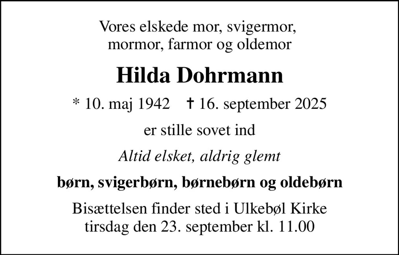 Vores elskede mor, svigermor,  mormor, farmor og oldemor
Hilda Dohrmann
* 10. maj 1942    ✝ 16. september 2025
er stille sovet ind
Altid elsket, aldrig glemt
børn, svigerbørn, børnebørn og oldebørn
Bisættelsen finder sted i Ulkebøl Kirke  tirsdag den 23. september kl. 11.00