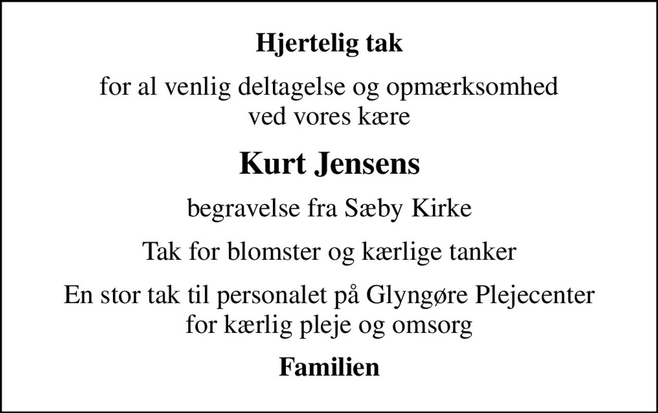 Hjertelig tak
for al venlig deltagelse og opmærksomhed ved vores kære
Kurt Jensens
begravelse fra Sæby Kirke
Tak for blomster og kærlige tanker
En stor tak til personalet på Glyngøre Plejecenter for kærlig pleje og omsorg
Familien