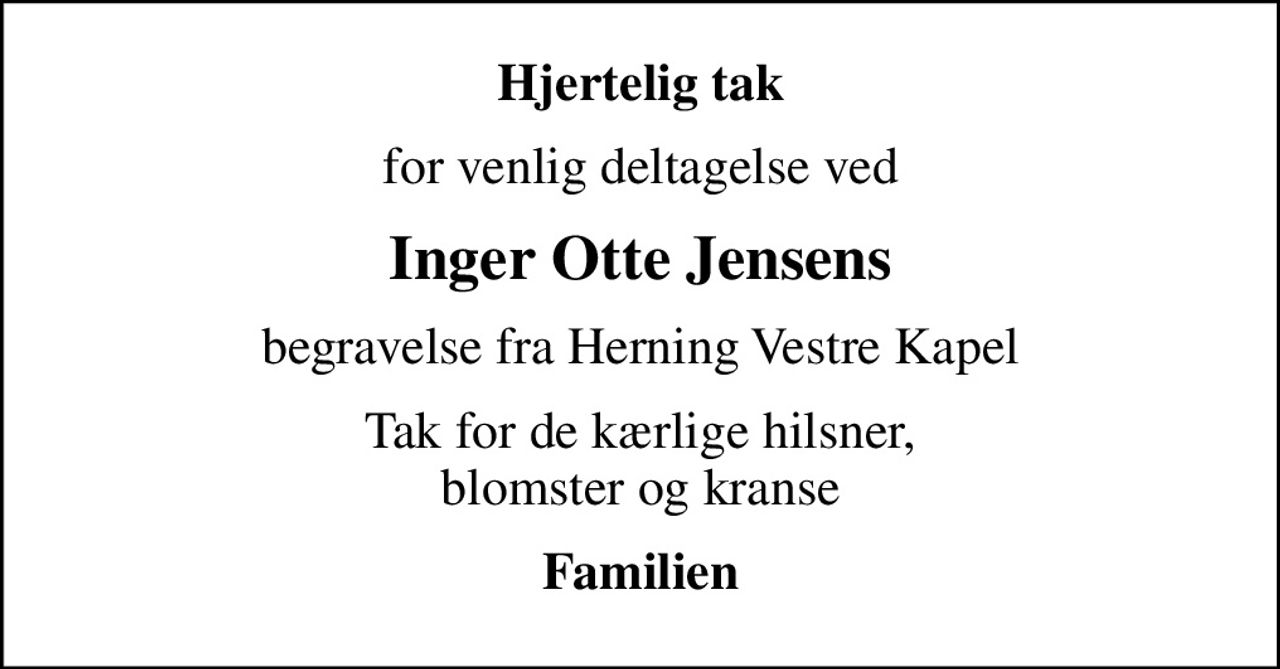 Hjertelig tak
for venlig deltagelse ved
Inger Otte Jensens
begravelse fra Herning Vestre Kapel
Tak for de kærlige hilsner, blomster og kranse
Familien