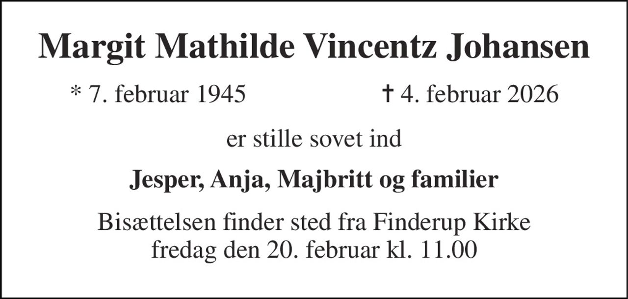 Margit Mathilde Vincentz Johansen 
* 7. februar 1945 
✝ 4. februar 2026 
er stille sovet ind 
Jesper, Anja, Majbritt og familier 
Bisættelsen finder sted fra Finderup Kirke fredag den 20. februar kl. 11.00