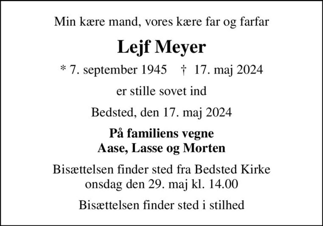 Min kære mand, vores kære far og farfar
Lejf Meyer
* 7. september 1945    ✝ 17. maj 2024
er stille sovet ind
Bedsted, den 17. maj 2024
På familiens vegne Aase, Lasse og Morten
Bisættelsen finder sted fra Bedsted Kirke  onsdag den 29. maj kl. 14.00 
Bisættelsen finder sted i stilhed