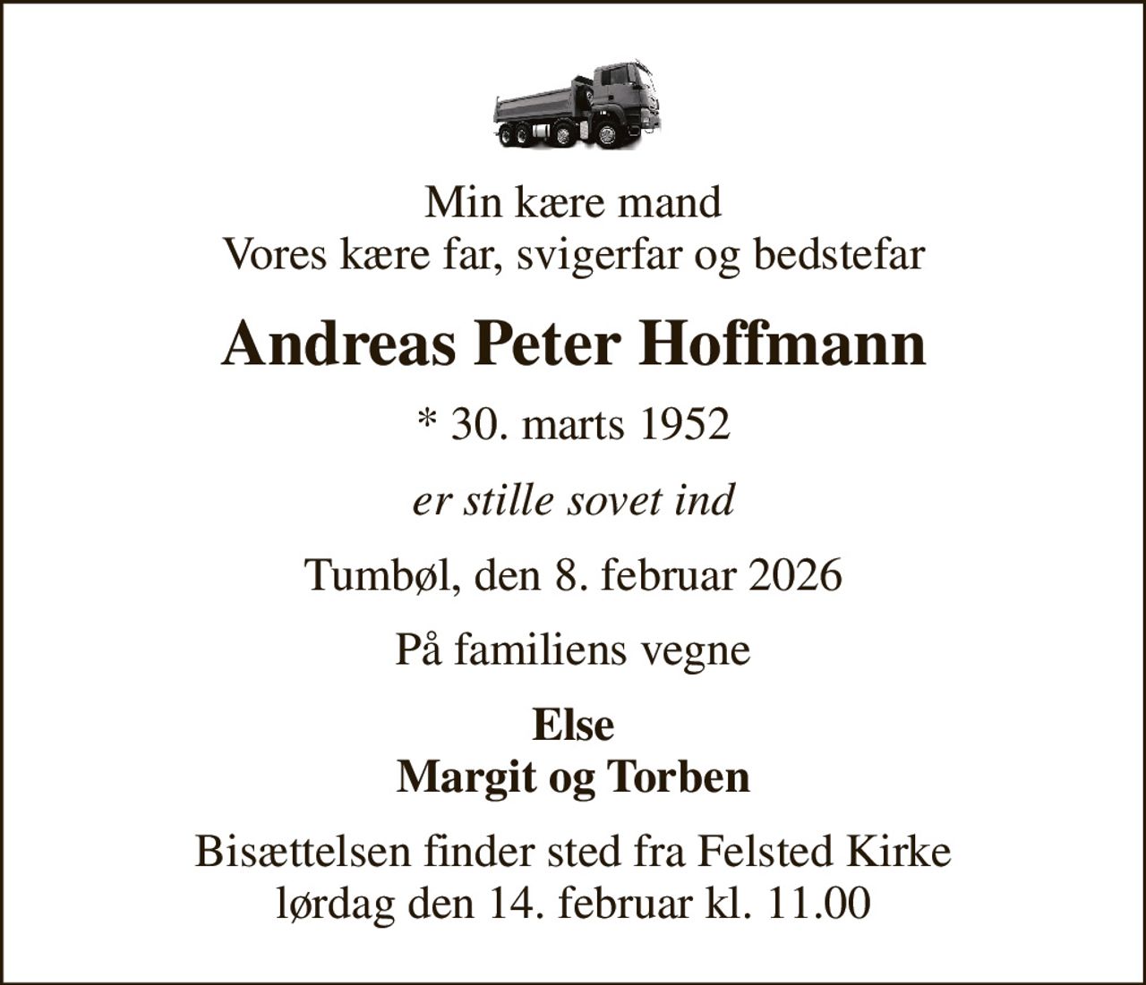 Min kære mand Vores kære far, svigerfar og bedstefar
Andreas Peter Hoffmann
* 30. marts 1952
er stille sovet ind
Tumbøl, den 8. februar 2026
På familiens vegne
Else Margit og Torben
Bisættelsen finder sted fra Felsted Kirke  lørdag den 14. februar kl. 11.00