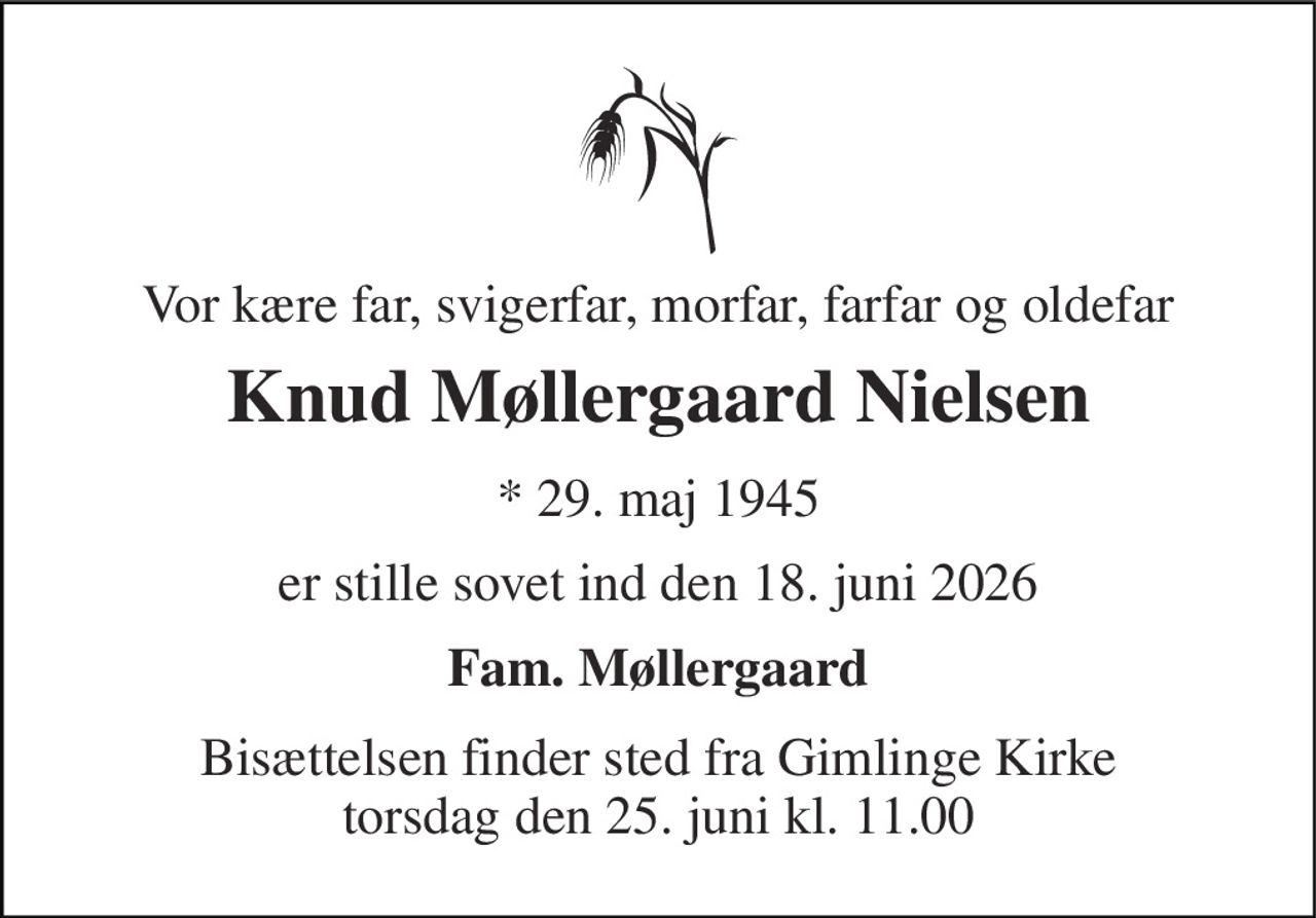 Vor kære far, svigerfar, morfar, farfar og oldefar 
Knud Møllergaard Nielsen 
* 29. maj 1945 
er stille sovet ind den 18. juni 2026 
Fam. Møllergaard 
Bisættelsen finder sted fra Gimlinge Kirke torsdag den 25. juni kl. 11.00