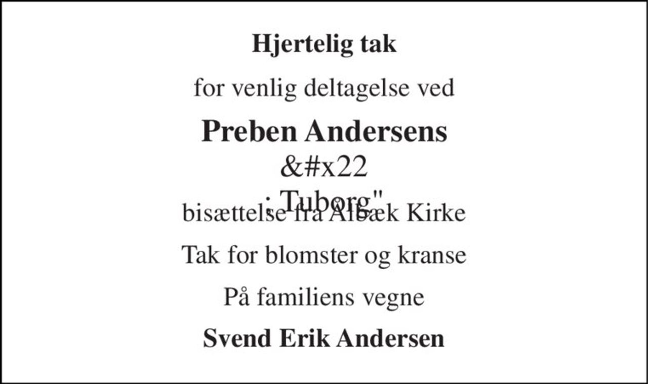 Hjertelig tak 
for venlig deltagelse ved 
Preben Andersens " Tuborg" 
bisættelse fra Ålbæk Kirke 
Tak for blomster og kranse 
På familiens vegne 
Svend Erik Andersen