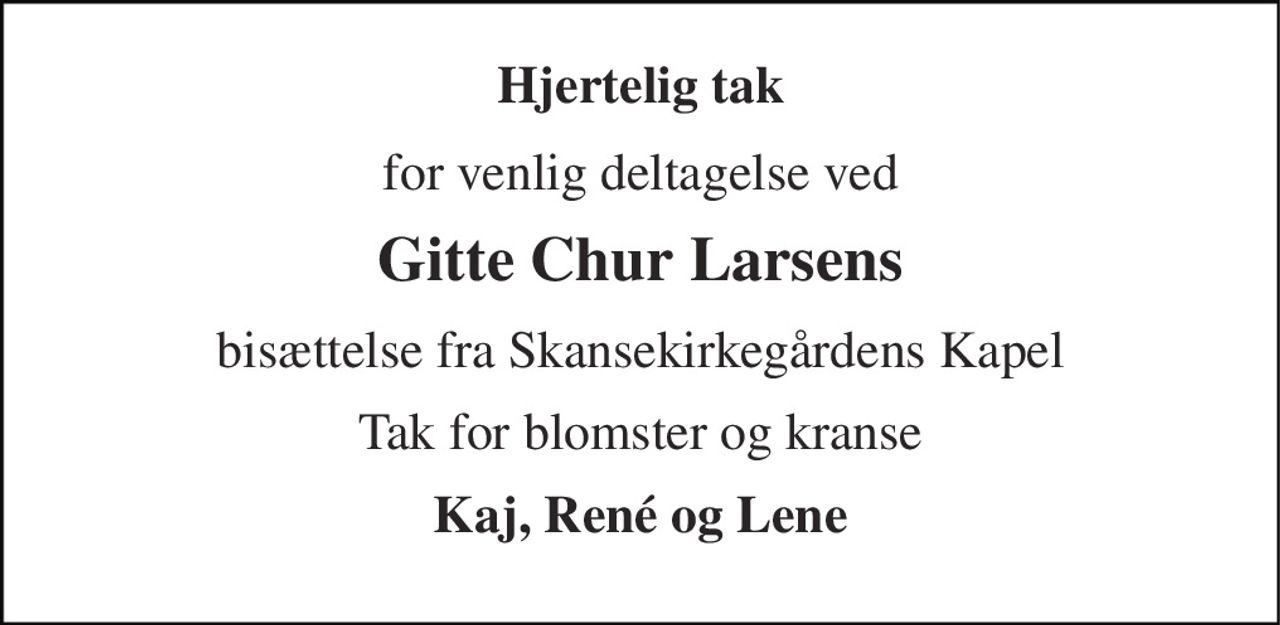 Hjertelig tak 
for venlig deltagelse ved 
Gitte Chur Larsens 
bisættelse fra Skansekirkegårdens Kapel 
Tak for blomster og kranse 
Kaj, René og Lene