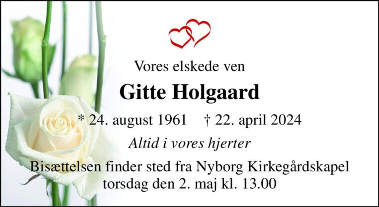 Vores elskede ven 
Gitte Holgaard 
* 24. august 1961    † 22. april 2024 
Altid i vores hjerter 
Bisættelsen finder sted fra Nyborg Kirkegårdskapel torsdag den 2. maj kl. 13.00