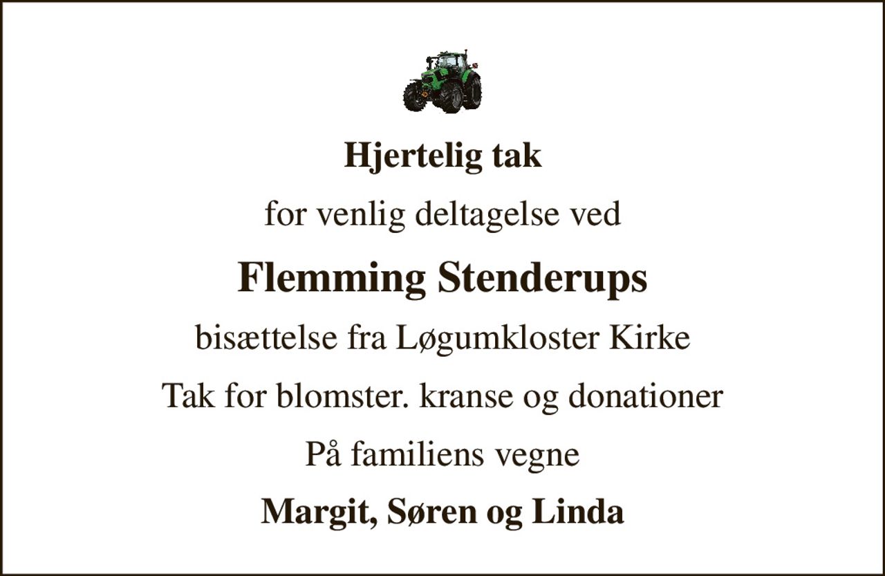 Hjertelig tak
for venlig deltagelse ved
Flemming Stenderups
bisættelse fra Løgumkloster Kirke
Tak for blomster. kranse og donationer
På familiens vegne
Margit, Søren og Linda