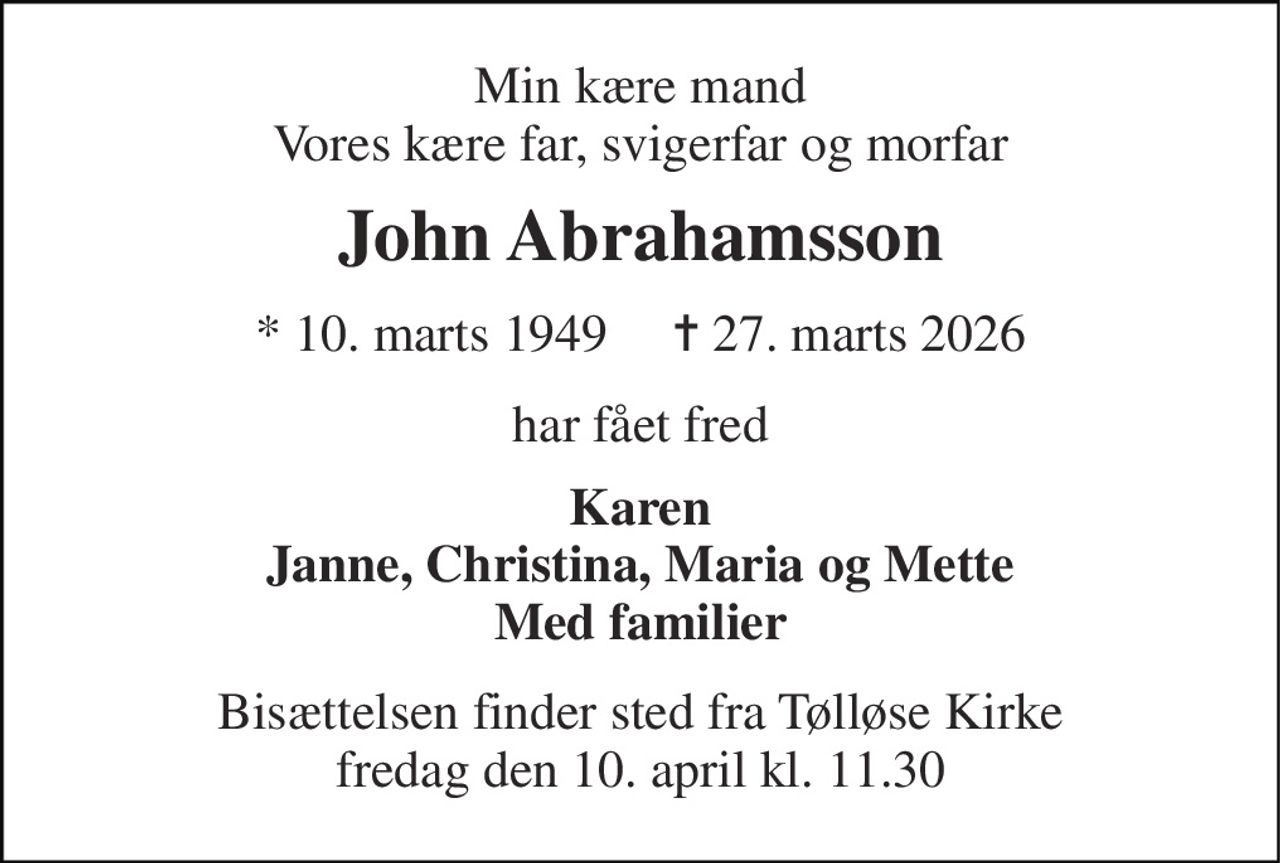 Min kære mand Vores kære far, svigerfar og morfar 
John Abrahamsson 
* 10. marts 1949     ✝ 27. marts 2026 
har fået fred 
Karen Janne, Christina, Maria og Mette Med familier 
Bisættelsen finder sted fra Tølløse Kirke fredag den 10. april kl. 11.30