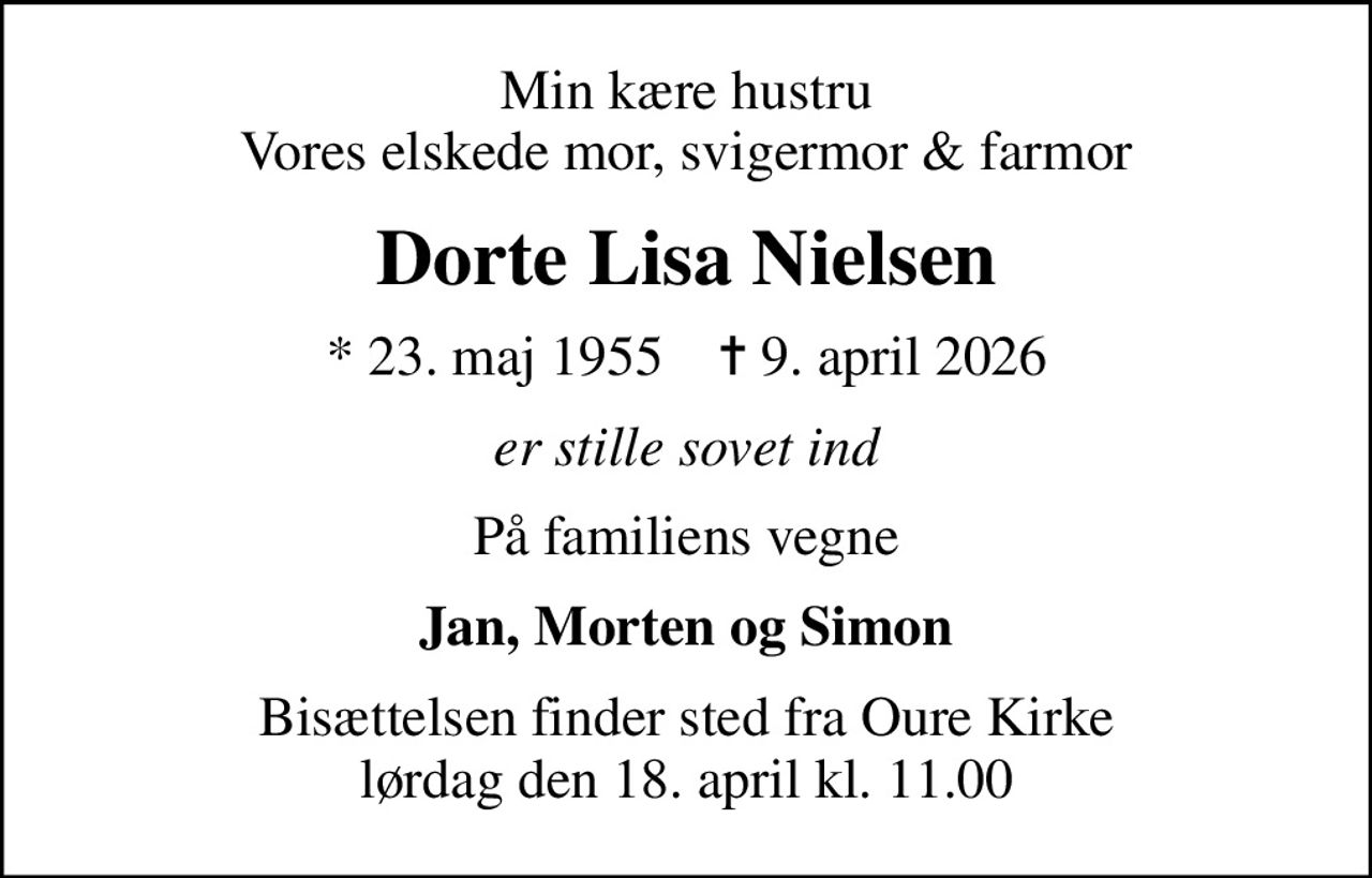 Min kære hustru Vores elskede mor, svigermor & farmor
Dorte Lisa Nielsen
* 23. maj 1955    ✝ 9. april 2026
er stille sovet ind
På familiens vegne
Jan, Morten og Simon
Bisættelsen finder sted fra Oure Kirke  lørdag den 18. april kl. 11.00