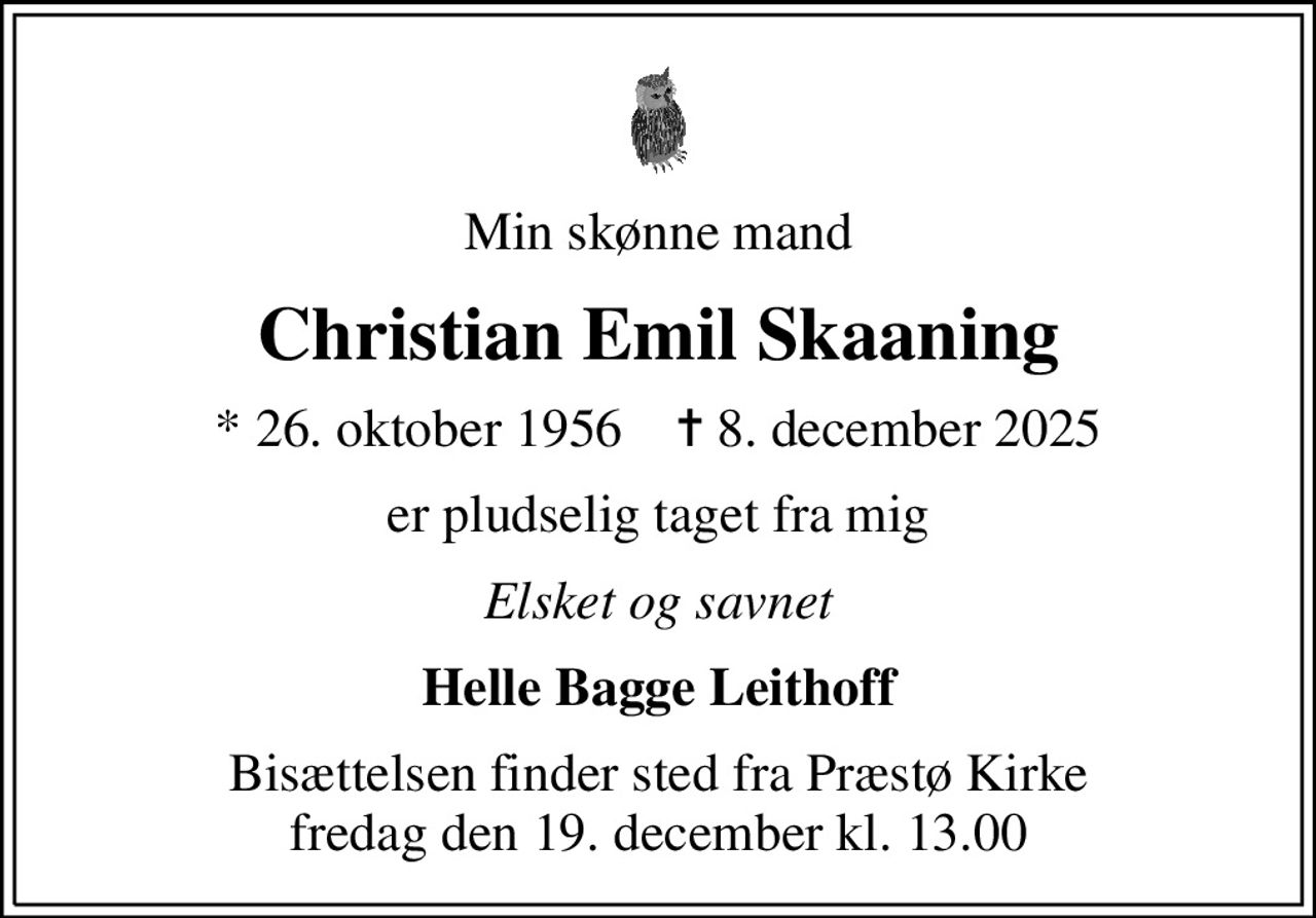Min skønne mand
Christian Emil Skaaning
* 26. oktober 1956    ✝ 8. december 2025
er pludselig taget fra mig
Elsket og savnet
Helle Bagge Leithoff
Bisættelsen finder sted fra Præstø Kirke  fredag den 19. december kl. 13.00