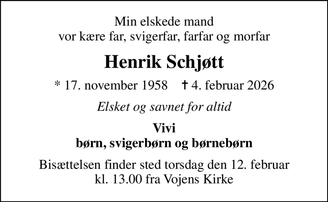 Min elskede mand vor kære far, svigerfar, farfar og morfar
Henrik Schjøtt
* 17. november 1958    ✝ 4. februar 2026
Elsket og savnet for altid
Vivi børn, svigerbørn og børnebørn
Bisættelsen finder sted torsdag den 12. februar kl. 13.00 fra Vojens Kirke