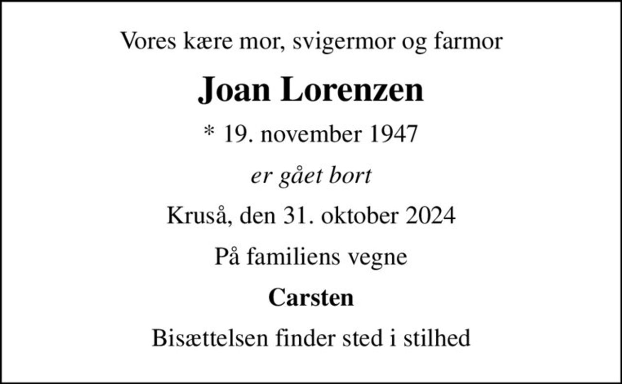 Vores kære mor, svigermor og farmor
Joan Lorenzen
* 19. november 1947
er gået bort
Kruså, den 31. oktober 2024
På familiens vegne
Carsten
Bisættelsen finder sted i stilhed