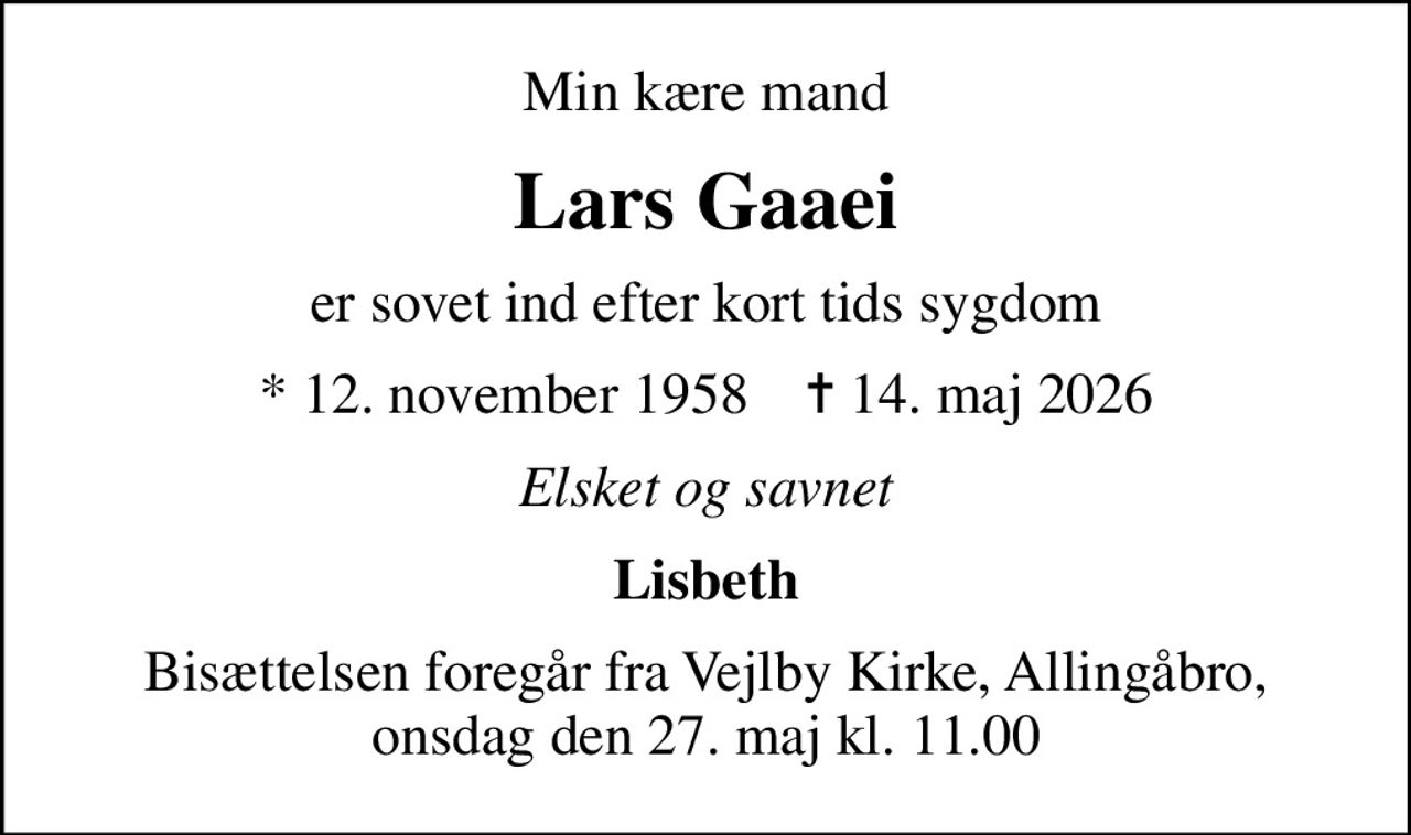 Min kære mand
Lars Gaaei
er sovet ind efter kort tids sygdom
* 12. november 1958    ✝ 14. maj 2026
Elsket og savnet
Lisbeth
Bisættelsen foregår fra Vejlby Kirke, Allingåbro, onsdag den 27. maj kl. 11.00